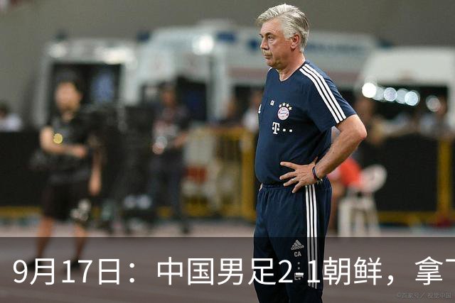9月17日：中国男足2-1朝鲜，拿下开门红，这一战解锁一大奖励